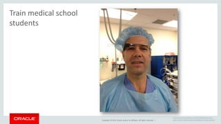 Copyright © 2014, Oracle and/or its affiliates. All rights reserved. | 
http://rgrosssz.wordpress.com/2013/06/20/ok-glass-pass- 
me-the-scalpel-please-googleglass-during-surgery/ 
Train medical school 
students 
 