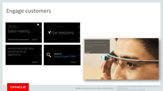 Copyright © 2014, Oracle and/or its affiliates. All rights reserved. | 
http://theappslab.com/2013/06/20/messing-around-with-glass-and-fusion-crm- 
for-kscope-13/ 
https://www.youtube.com/watch?v=Ta3hKaEUnek 
Engage customers 
 