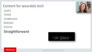 UX and content for wearable tech 
Copyright © 2014, Oracle and/or its affiliates. All rights reserved. | 
Useful 
Timely 
Unobtrusive 
Relevant 
Concise 
Straightforward 
 