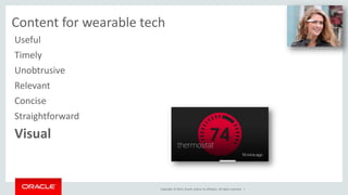 UX and content for wearable tech 
Copyright © 2014, Oracle and/or its affiliates. All rights reserved. | 
Useful 
Timely 
Unobtrusive 
Relevant 
Concise 
Straightforward 
Visual 
 