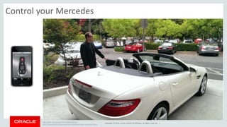 Copyright © 2014, Oracle and/or its affiliates. All rights reserved. | 
Control your Mercedes 
http://www.mbusa.com/mercedes/mbrace 
http://www.wired.com/autopia/2013/08/google-glass-mercedes-benz/ 
 