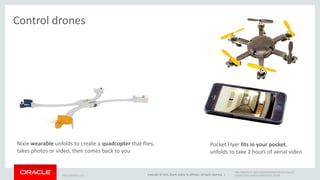 Copyright © 2014, Oracle and/or its affiliates. All rights reserved. | 
Control drones 
https://flynixie.com/ 
http://spectrum.ieee.org/automaton/robotics/aerial-robots/ 
cyphy-works-pocket-flyer-drone 
Nixie wearable unfolds to create a quadcopter that flies, 
takes photos or video, then comes back to you 
Pocket Flyer fits in your pocket, 
unfolds to take 2 hours of aerial video 
 