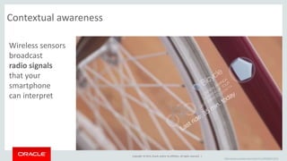Copyright © 2014, Oracle and/or its affiliates. All rights reserved. | 
Contextual awareness 
https://www.youtube.com/watch?v=JrRS8qRYXCQ 
Wireless sensors 
broadcast 
radio signals 
that your 
smartphone 
can interpret 
 