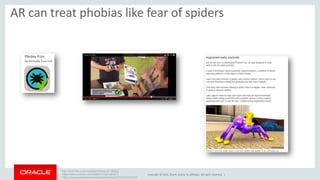 AR can treat phobias like fear of spiders 
Copyright © 2014, Oracle and/or its affiliates. All rights reserved. | 
http://www.bbc.com/news/technology-27186022 
https://www.youtube.com/watch?v=vaF4alLlC-E 
https://itunes.apple.com/us/app/phobia-free/id627935349?mt=8 
 