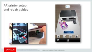 Copyright © 2014, Oracle and/or its affiliates. All rights reserved. | 
AR printer setup 
and repair guides 
https://itunes.apple.com/us/app/brother-ar/id473210642?mt=8 
http://venturebeat.com/2011/02/10/augmented-reality-printer-metaio/ 
 
