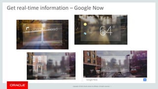 Get real-time information – Google Now 
Copyright © 2014, Oracle and/or its affiliates. All rights reserved. | 
 