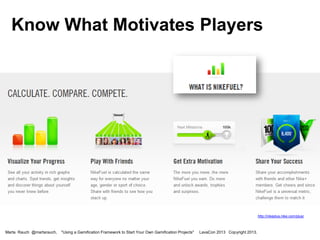 Know What Motivates Players

http://nikeplus.nike.com/plus/

Marta Rauch @martarauch,

"Using a Gamification Framework to Start Your Own Gamification Projects"

LavaCon 2013 Copyright 2013.

 
