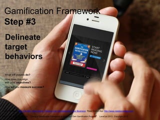 Gamification Framework
Step #3
Delineate
target
behaviors
What will players do?
How does this align
with your objectives?
How will you measure success?

Kevin Werbach, For The Win: How Game Thinking Can Revolutionize Your Business Read Social App http://www.readsocialapp.com
Marta Rauch @martarauch,

"Using a Gamification Framework to Start Your Own Gamification Projects"

LavaCon 2013 Copyright 2013.

 