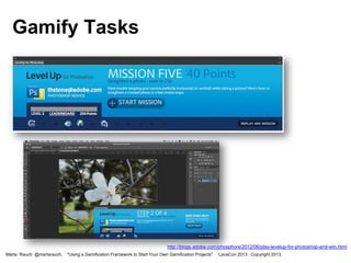 Gamify Tasks

http://blogs.adobe.com/phosphors/2012/06/play-levelup-for-photoshop-and-win.html
Marta Rauch @martarauch,

"Using a Gamification Framework to Start Your Own Gamification Projects"

LavaCon 2013 Copyright 2013.

 