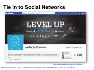 Tie in to Social Networks

https://www.facebook.com/LevelUpForPhotoshop
Marta Rauch @martarauch,

"Using a Gamification Framework to Start Your Own Gamification Projects"

LavaCon 2013 Copyright 2013.

 