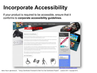 Incorporate Accessibility
If your product is required to be accessible, ensure that it
conforms to corporate accessibility guidelines.

http://www.includification.com/
Marta Rauch @martarauch,

"Using a Gamification Framework to Start Your Own Gamification Projects"

LavaCon 2013 Copyright 2013.

 