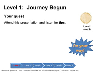 Level 1: Journey Begun
Your quest
Attend this presentation and listen for tips.
Level 1
Newbie

Level 1
Marta Rauch @martarauch,

Level 2

Level 3

Level 4

Level 5

"Using a Gamification Framework to Start Your Own Gamification Projects"

Level 6

LavaCon 2013 Copyright 2013.

 