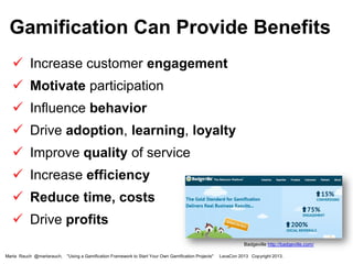 Gamification Can Provide Benefits
 Increase customer engagement
 Motivate participation
 Influence behavior
 Drive adoption, learning, loyalty
 Improve quality of service

 Increase efficiency
 Reduce time, costs

 Drive profits
Badgeville http://badgeville.com/
Marta Rauch @martarauch,

"Using a Gamification Framework to Start Your Own Gamification Projects"

LavaCon 2013 Copyright 2013.

 