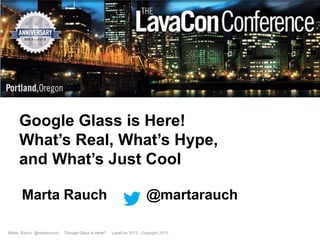 Google Glass is Here!
What’s Real, What’s Hype,
and What’s Just Cool
Marta Rauch
Marta Rauch @martarauch,

"Google Glass is Here!"

@martarauch
LavaCon 2013 Copyright 2013.

 