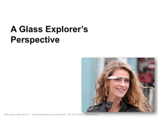 A Glass Explorer’s
Perspective
Marta Rauch @martarauch, "Augmented Reality and Google Glass" STC SVC, 9/2013 Copyright 2013.
 