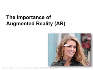 The importance of
Augmented Reality (AR)
Marta Rauch @martarauch, "Augmented Reality and Google Glass" STC SVC, 9/2013 Copyright 2013.
 