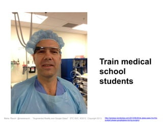 Marta Rauch @martarauch, "Augmented Reality and Google Glass" STC SVC, 9/2013 Copyright 2013. http://rgrosssz.wordpress.com/2013/06/20/ok-glass-pass-me-the-
scalpel-please-googleglass-during-surgery/
Train medical
school
students
 