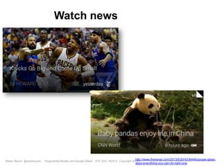 Marta Rauch @martarauch, "Augmented Reality and Google Glass" STC SVC, 9/2013 Copyright 2013.
Watch news
http://www.theverge.com/2013/5/20/4339446/google-glass-
apps-everything-you-can-do-right-now
 