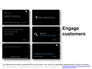 Marta Rauch @martarauch, "Augmented Reality and Google Glass" STC SVC, 9/2013 Copyright 2013.
http://theappslab.com/2013/06/20/messing-around-with-glass-
and-fusion-crm-for-kscope-13/
Engage
customers
The statements and opinions expressed here are the author’s own and do not necessarily represent those of Oracle Corporation.
 