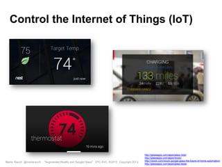 Marta Rauch @martarauch, "Augmented Reality and Google Glass" STC SVC, 9/2013 Copyright 2013.
http://glassappz.com/apps/glass-nest/
http://glassappz.com/apps/revolv/
http://revolv.com/revolv-google-glass-the-future-of-home-automation/
http://glassappz.com/apps/glass-tesla/
Control the Internet of Things (IoT)
 