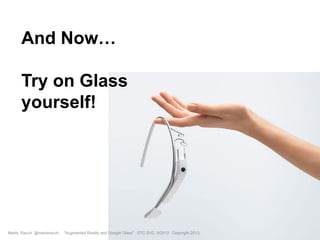 And Now…
Try on Glass
yourself!
Marta Rauch @martarauch, "Augmented Reality and Google Glass" STC SVC, 9/2013 Copyright 2013.
 