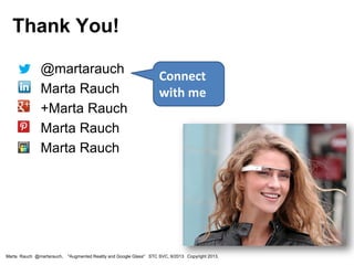 • @martarauch
• Marta Rauch
• +Marta Rauch
• Marta Rauch
• Marta Rauch
Connect
with me
Marta Rauch @martarauch, "Augmented Reality and Google Glass" STC SVC, 9/2013 Copyright 2013.
Thank You!
 