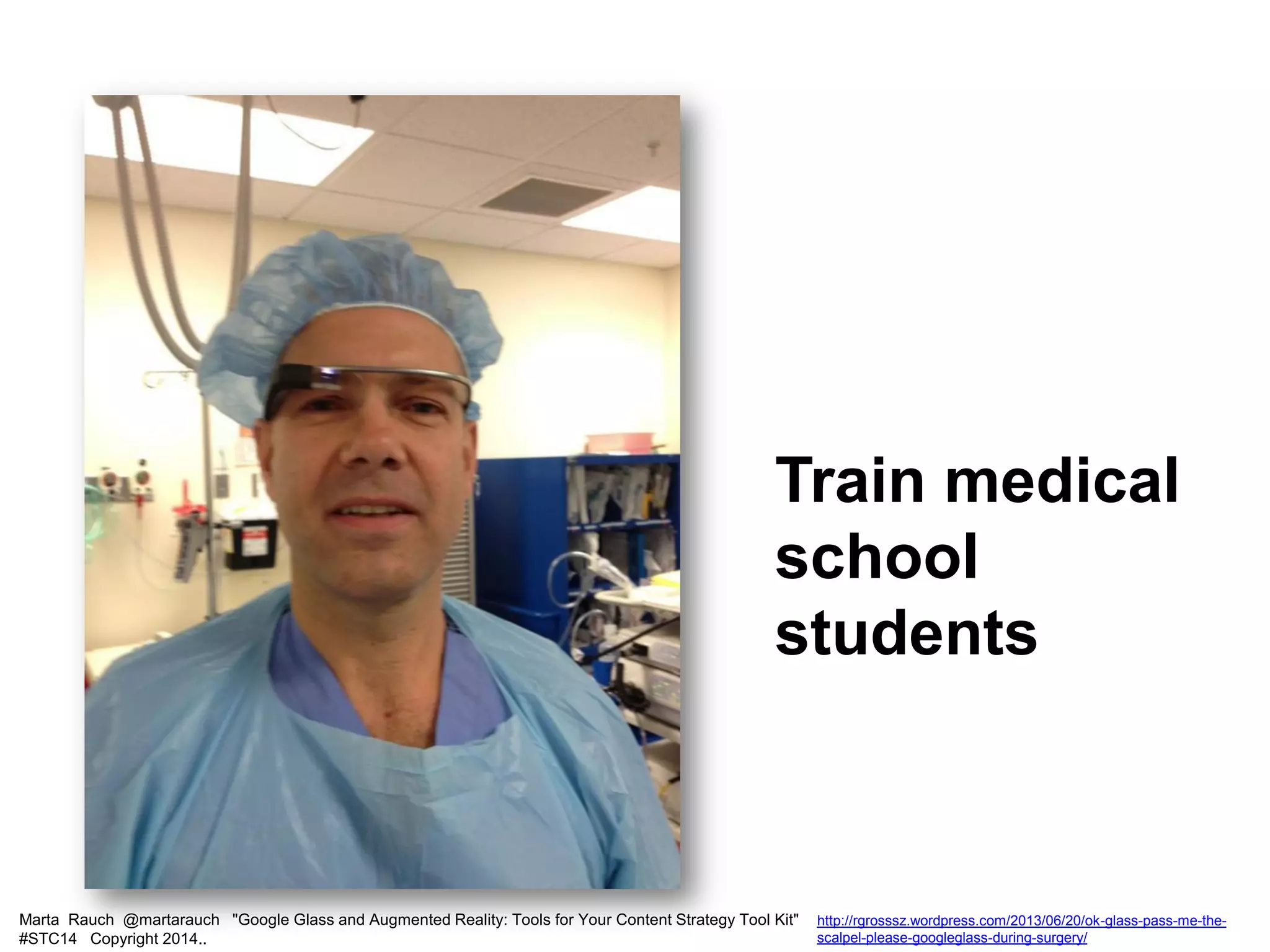 Marta Rauch @martarauch "Google Glass and Augmented Reality: Tools for Your Content Strategy Tool Kit"
#STC14 Copyright 2014..
http://rgrosssz.wordpress.com/2013/06/20/ok-glass-pass-me-the-
scalpel-please-googleglass-during-surgery/
Train medical
school
students
 
