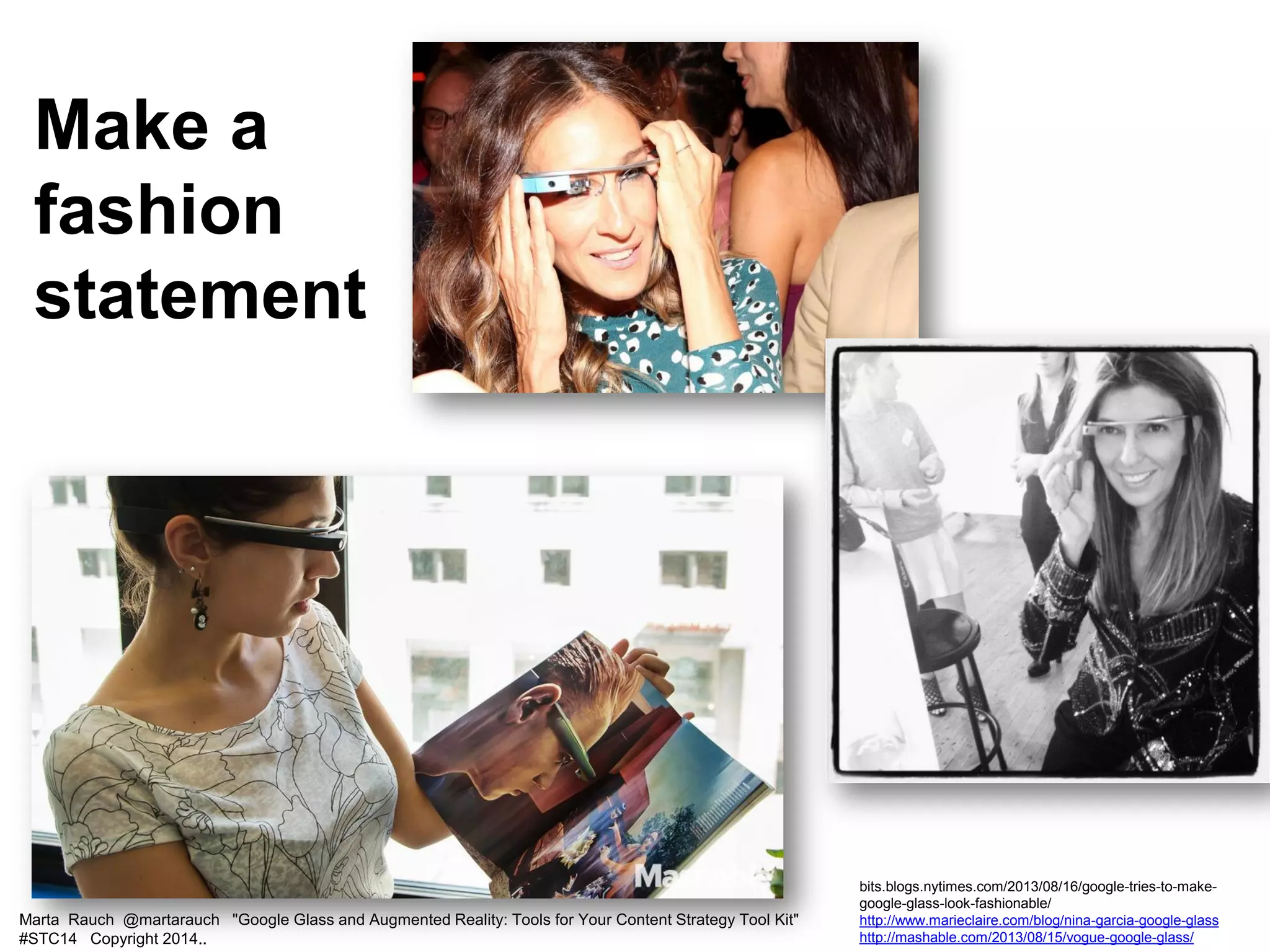 Marta Rauch @martarauch "Google Glass and Augmented Reality: Tools for Your Content Strategy Tool Kit"
#STC14 Copyright 2014..
bits.blogs.nytimes.com/2013/08/16/google-tries-to-make-
google-glass-look-fashionable/
http://www.marieclaire.com/blog/nina-garcia-google-glass
http://mashable.com/2013/08/15/vogue-google-glass/
Make a
fashion
statement
 