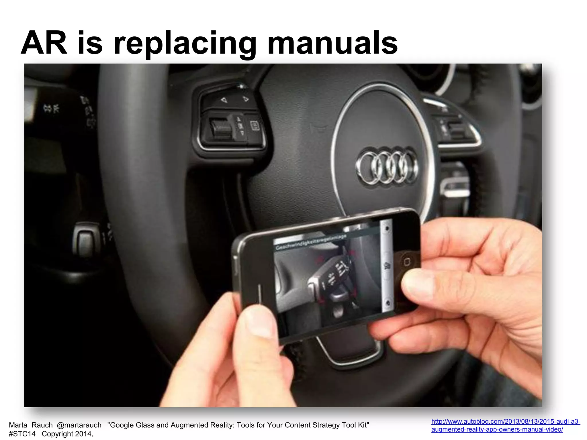 Marta Rauch @martarauch "Google Glass and Augmented Reality: Tools for Your Content Strategy Tool Kit"
#STC14 Copyright 2014.
http://www.autoblog.com/2013/08/13/2015-audi-a3-
augmented-reality-app-owners-manual-video/
AR is replacing manuals
 
