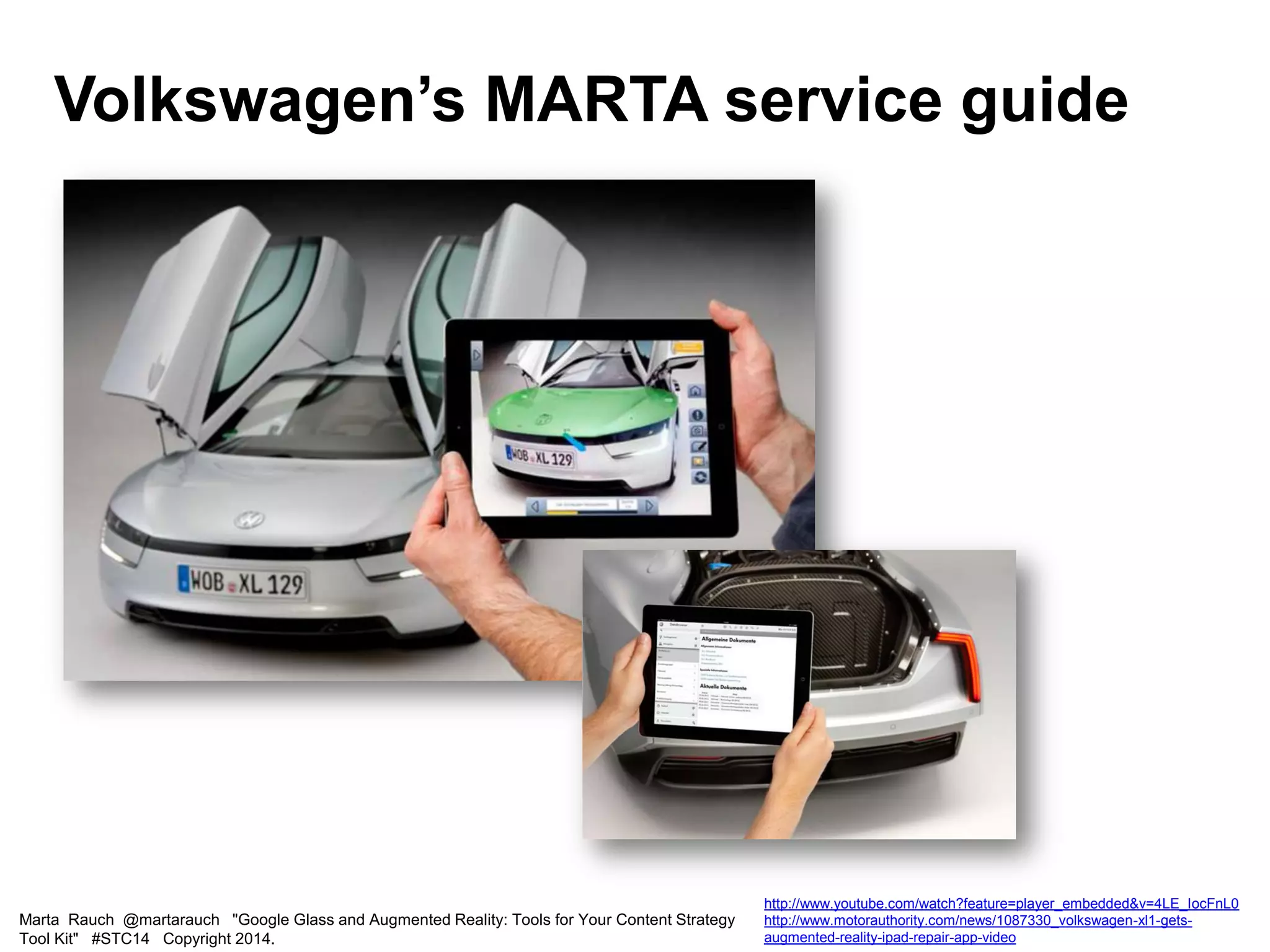 Marta Rauch @martarauch "Google Glass and Augmented Reality: Tools for Your Content Strategy
Tool Kit" #STC14 Copyright 2014.
http://www.youtube.com/watch?feature=player_embedded&v=4LE_IocFnL0
http://www.motorauthority.com/news/1087330_volkswagen-xl1-gets-
augmented-reality-ipad-repair-app-video
Volkswagen’s MARTA service guide
 