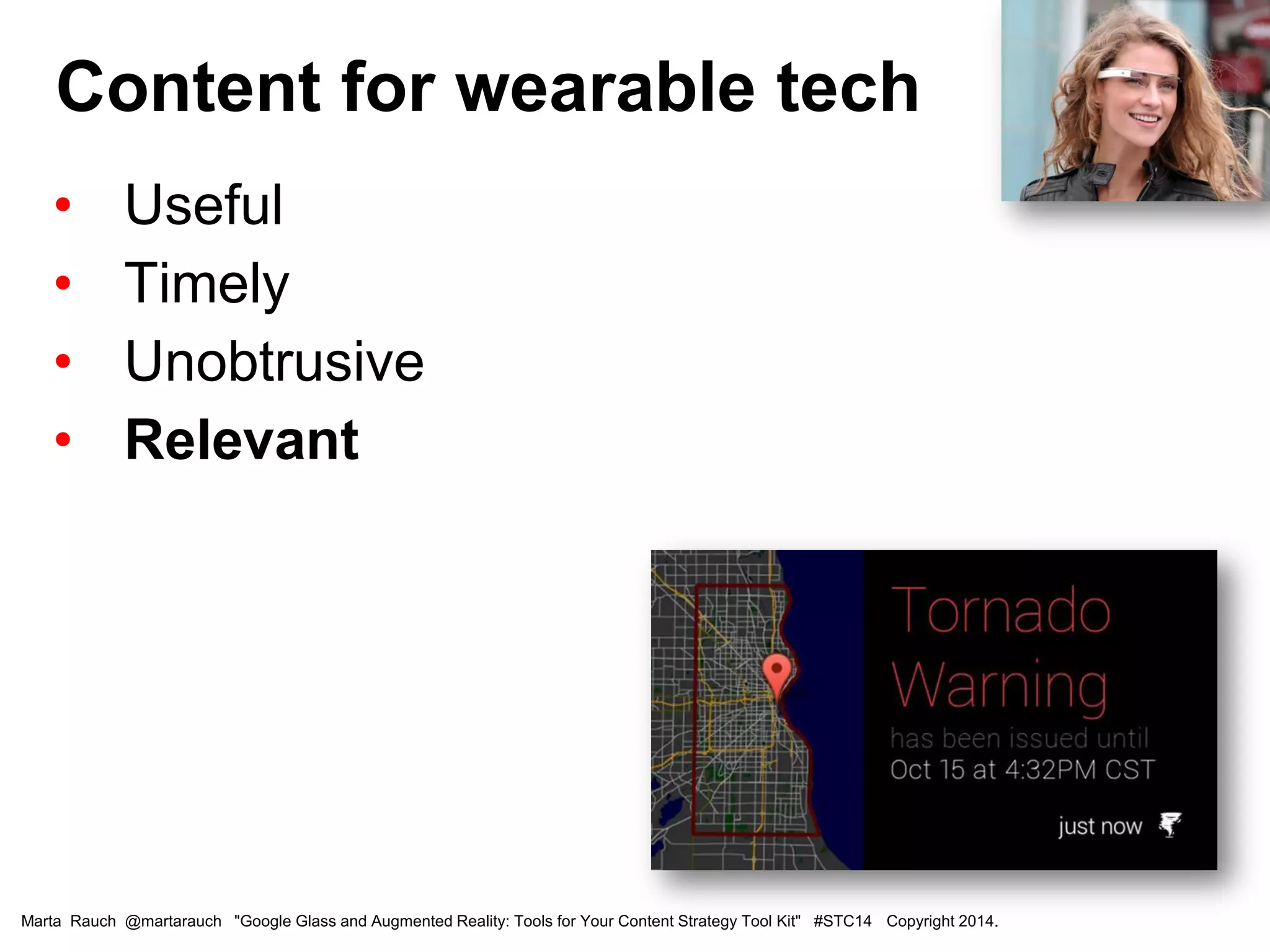 • Useful
• Timely
• Unobtrusive
• Relevant
Content for wearable tech
Marta Rauch @martarauch "Google Glass and Augmented Reality: Tools for Your Content Strategy Tool Kit" #STC14 Copyright 2014.
 