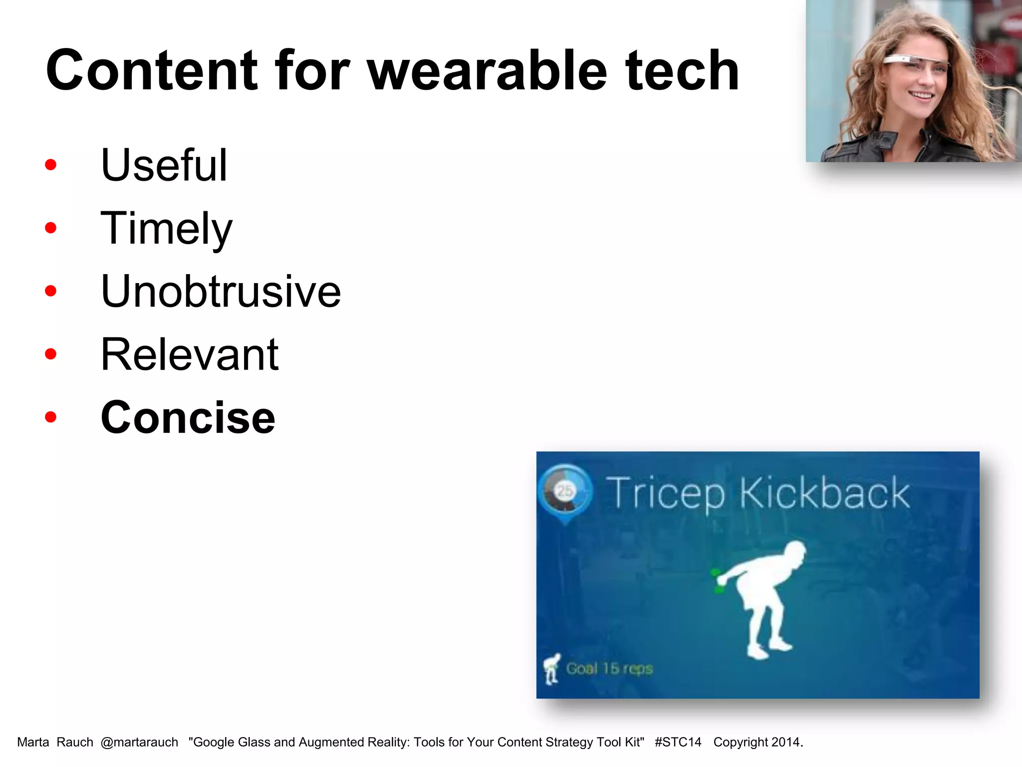 • Useful
• Timely
• Unobtrusive
• Relevant
• Concise
Content for wearable tech
Marta Rauch @martarauch "Google Glass and Augmented Reality: Tools for Your Content Strategy Tool Kit" #STC14 Copyright 2014.
 