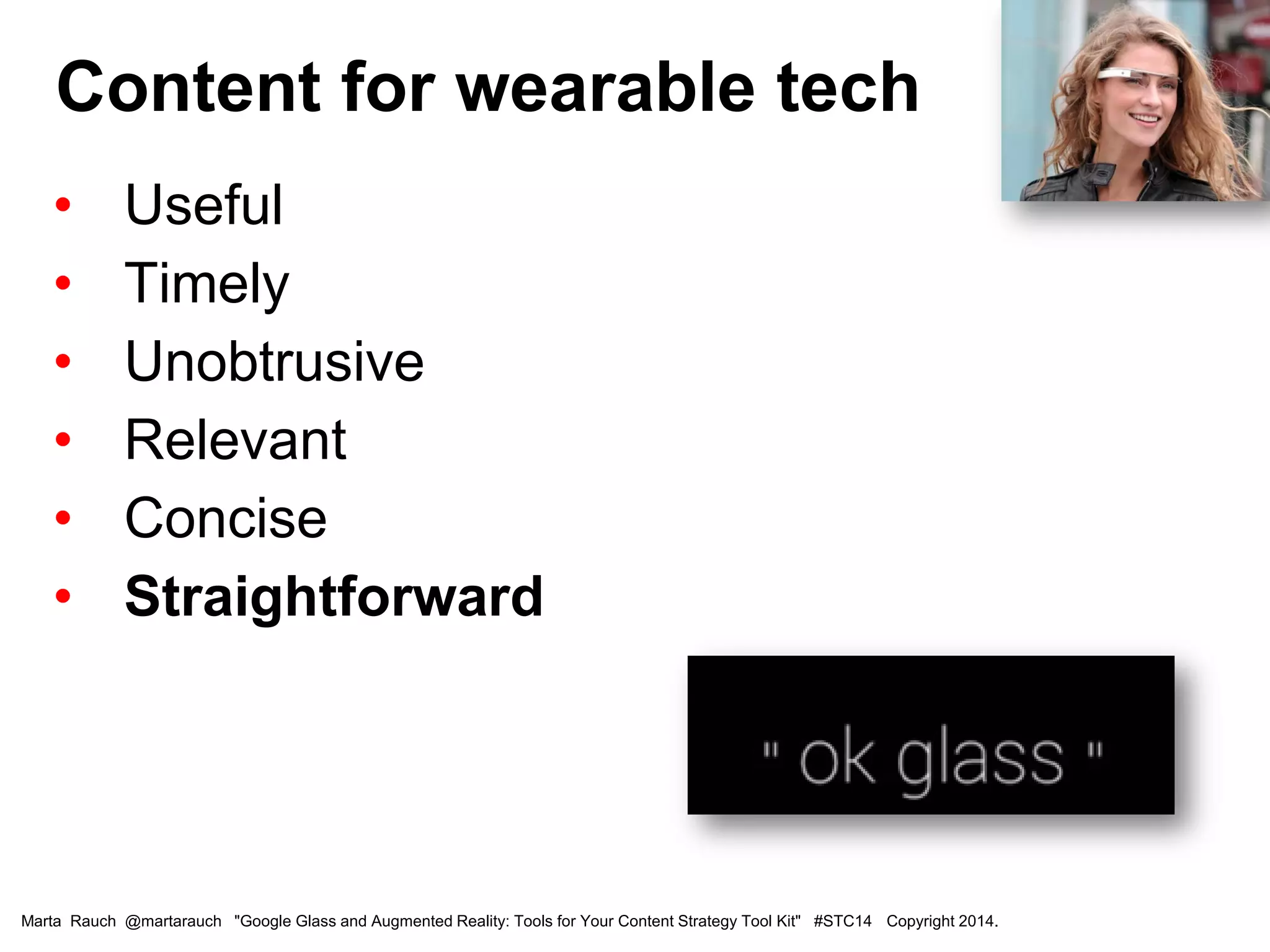 • Useful
• Timely
• Unobtrusive
• Relevant
• Concise
• Straightforward
Content for wearable tech
Marta Rauch @martarauch "Google Glass and Augmented Reality: Tools for Your Content Strategy Tool Kit" #STC14 Copyright 2014.
 