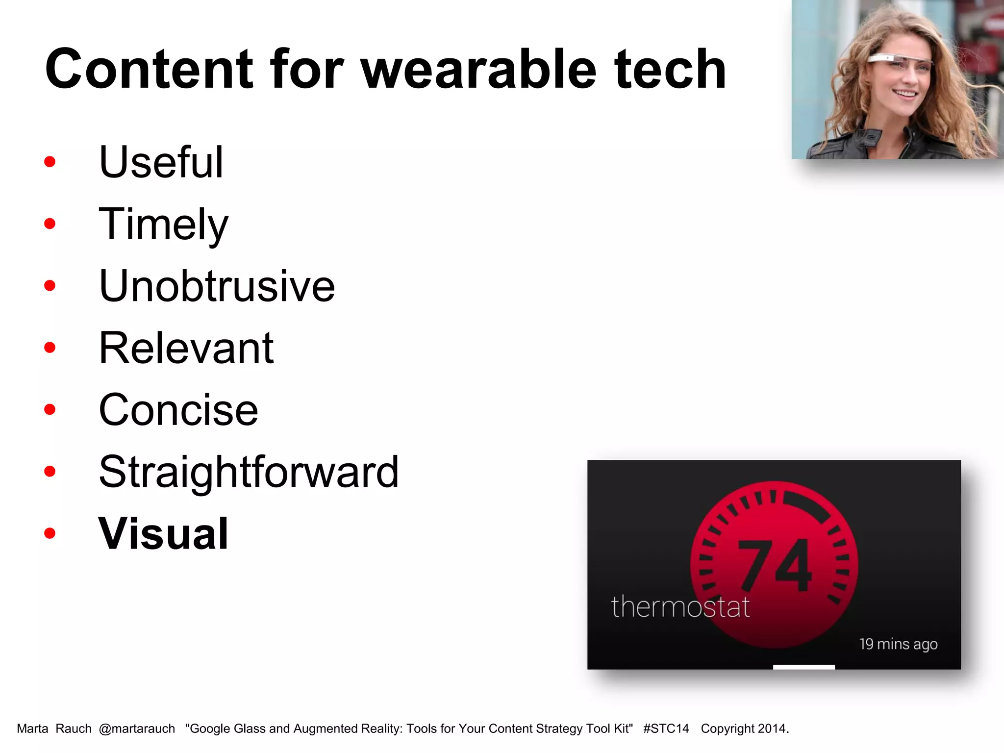 • Useful
• Timely
• Unobtrusive
• Relevant
• Concise
• Straightforward
• Visual
Content for wearable tech
Marta Rauch @martarauch "Google Glass and Augmented Reality: Tools for Your Content Strategy Tool Kit" #STC14 Copyright 2014.
 