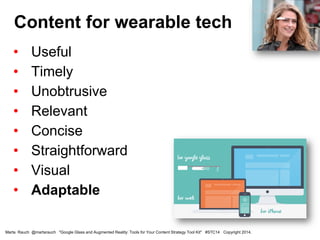• Useful
• Timely
• Unobtrusive
• Relevant
• Concise
• Straightforward
• Visual
• Adaptable
Content for wearable tech
Marta Rauch @martarauch "Google Glass and Augmented Reality: Tools for Your Content Strategy Tool Kit" #STC14 Copyright 2014.
 