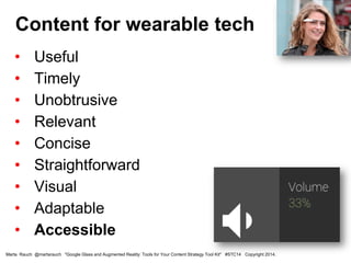 • Useful
• Timely
• Unobtrusive
• Relevant
• Concise
• Straightforward
• Visual
• Adaptable
• Accessible
Content for wearable tech
Marta Rauch @martarauch "Google Glass and Augmented Reality: Tools for Your Content Strategy Tool Kit" #STC14 Copyright 2014.
 