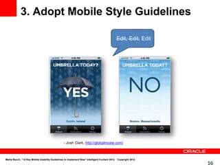 3. Adopt Mobile Style Guidelines

                                                                                            Edit, Edit, Edit




                                                - Josh Clark, http://globalmoxie.com/



Marta Rauch, “12 Key Mobile Usability Guidelines to Implement Now" Intelligent Content 2012. Copyright 2012.
                                                                                                               16
 