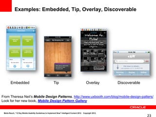 Examples: Embedded, Tip, Overlay, Discoverable




        Embedded                                           Tip                                   Overlay        Discoverable


From Theresa Neil’s Mobile Design Patterns. http://www.uxbooth.com/blog/mobile-design-patters/
Look for her new book, Mobile Design Pattern Gallery


 Marta Rauch, “12 Key Mobile Usability Guidelines to Implement Now" Intelligent Content 2012. Copyright 2012.
                                                                                                                               23
 