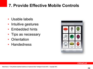 7. Provide Effective Mobile Controls


          •      Usable labels
          •      Intuitive gestures
          •      Embedded hints
          •      Tips as necessary
          •      Orientation
          •      Handedness




Marta Rauch, “12 Key Mobile Usability Guidelines to Implement Now" Intelligent Content 2012. Copyright 2012.
                                                                                                               28
 