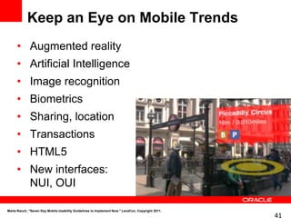 Keep an Eye on Mobile Trends
     • Augmented reality
     • Artificial Intelligence
     • Image recognition
     • Biometrics
     • Sharing, location
     • Transactions
     • HTML5
     • New interfaces:
       NUI, OUI

Marta Rauch, "Seven Key Mobile Usability Guidelines to Implement Now." LavaCon, Copyright 2011.
                                                                                                  41
 