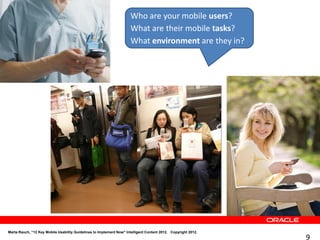 Who are your mobile users?
                                                                     What are their mobile tasks?
                                                                     What environment are they in?




Marta Rauch, “12 Key Mobile Usability Guidelines to Implement Now" Intelligent Content 2012. Copyright 2012.
                                                                                                               9
 