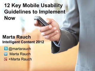 12 Key Mobile Usability
 Guidelines to Implement
 Now


Marta Rauch
Intelligent Content 2012
   @martarauch
   Marta Rauch
   +Marta Rauch
 