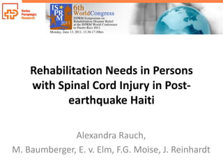 Rehabilitation Needs in Persons
    with Spinal Cord Injury in Post-
           earthquake Haiti

              Alexandra Rauch,
M. Baumberger, E. v. Elm, F.G. Moise, J. Reinhardt
 