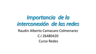 Importancia de la
interconexión de las redes
Raudin Alberto Camacaro Colmenarez
C.I 26480420
Curso Redes
 