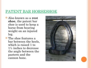 PATENT BAR HORSESHOE
 Also known as a rest
shoe, the patent bar
shoe is used to keep a
horse from bearing
weight on an in...
