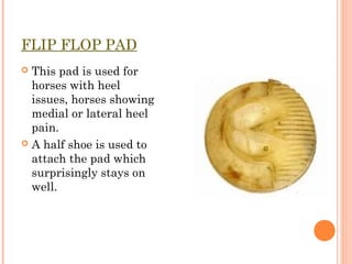 FLIP FLOP PAD
 This pad is used for
horses with heel
issues, horses showing
medial or lateral heel
pain.
 A half shoe is...