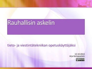 Rauhallisin askelin
tieto- ja viestintätekniikan opetuskäyttäjäksi
12.10.2013
Arja Kemppainen
 