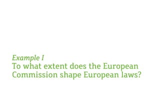 Example I
To what extent does the European
Commission shape European laws?
 