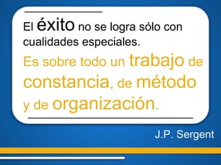 J.P. Sergent
El éxito no se logra sólo con
cualidades especiales.
Es sobre todo un trabajo de
constancia, de método
y de organización.
 