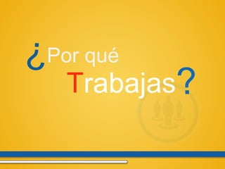 Por qué
Trabajas
 